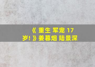 《 重生 军宠 17岁! 》姜暮烟 陆景深